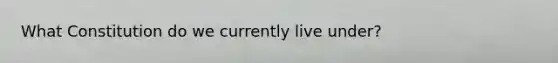 What Constitution do we currently live under?