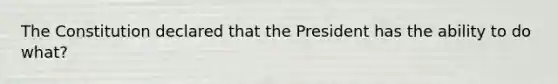 The Constitution declared that the President has the ability to do what?