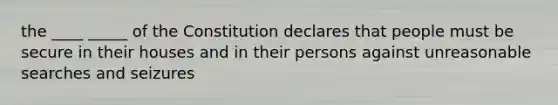 the ____ _____ of the Constitution declares that people must be secure in their houses and in their persons against unreasonable searches and seizures