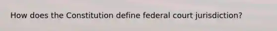 How does the Constitution define federal court jurisdiction?