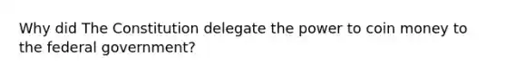 Why did The Constitution delegate the power to coin money to the federal government?