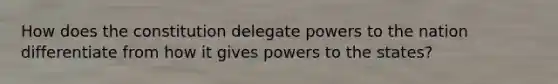 How does the constitution delegate powers to the nation differentiate from how it gives powers to the states?