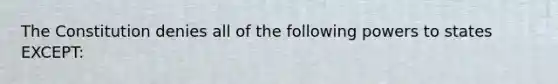 The Constitution denies all of the following powers to states EXCEPT: