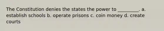 The Constitution denies the states the power to _________. a. establish schools b. operate prisons c. coin money d. create courts