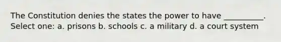 The Constitution denies the states the power to have __________. Select one: a. prisons b. schools c. a military d. a court system