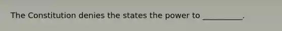 The Constitution denies the states the power to​ __________.