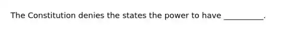 The Constitution denies the states the power to have __________.