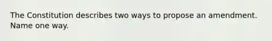 The Constitution describes two ways to propose an amendment. Name one way.