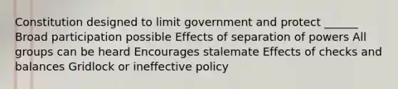 Constitution designed to limit government and protect ______ Broad participation possible Effects of separation of powers All groups can be heard Encourages stalemate Effects of checks and balances Gridlock or ineffective policy