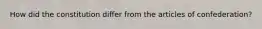 How did the constitution differ from the articles of confederation?