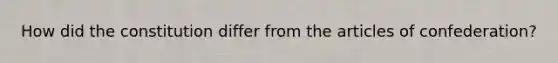 How did the constitution differ from the articles of confederation?