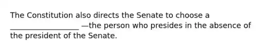 The Constitution also directs the Senate to choose a __________________ —the person who presides in the absence of the president of the Senate.