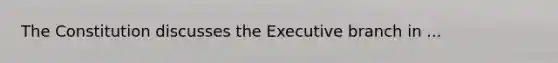 The Constitution discusses the Executive branch in ...