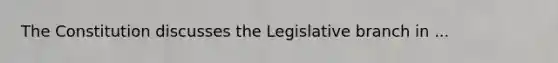 The Constitution discusses the Legislative branch in ...