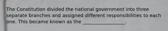 The Constitution divided the national government into three separate branches and assigned different responsibilities to each one. This became known as the __________________.