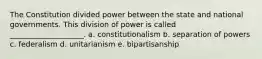 The Constitution divided power between the state and national governments. This division of power is called ____________________. a. constitutionalism b. separation of powers c. federalism d. unitarianism e. bipartisanship