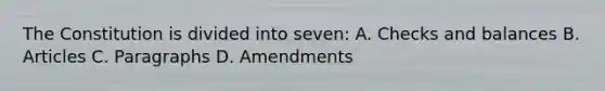 The Constitution is divided into seven: A. Checks and balances B. Articles C. Paragraphs D. Amendments