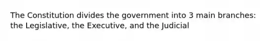 The Constitution divides the government into 3 main branches: the Legislative, the Executive, and the Judicial