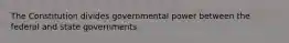 The Constitution divides governmental power between the federal and state governments.