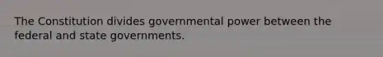 The Constitution divides governmental power between the federal and state governments.