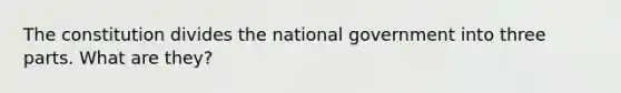 The constitution divides the national government into three parts. What are they?