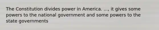 The Constitution divides power in America. ..., it gives some powers to the national government and some powers to the state governments