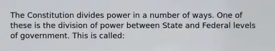 The Constitution divides power in a number of ways. One of these is the division of power between State and Federal levels of government. This is called: