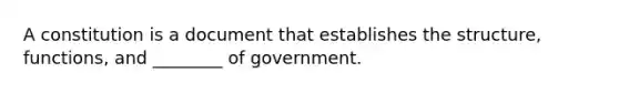 A constitution is a document that establishes the structure, functions, and ________ of government.