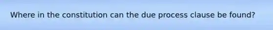 Where in the constitution can the due process clause be found?