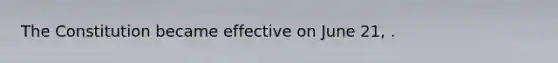 The Constitution became effective on June 21, .