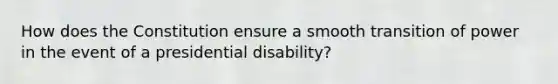 How does the Constitution ensure a smooth transition of power in the event of a presidential disability?