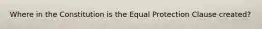 Where in the Constitution is the Equal Protection Clause created?