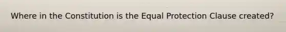 Where in the Constitution is the Equal Protection Clause created?