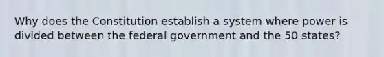 Why does the Constitution establish a system where power is divided between the federal government and the 50 states?