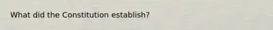 What did the Constitution establish?