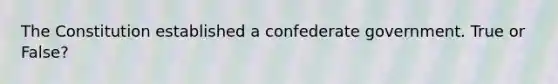 The Constitution established a confederate government. True or False?