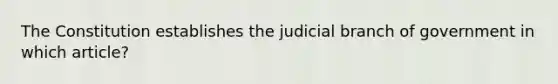 The Constitution establishes the judicial branch of government in which article?