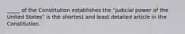 _____ of the Constitution establishes the "judicial power of the United States" is the shortest and least detailed article in the Constitution.