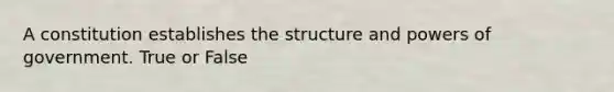 A constitution establishes the structure and powers of government. True or False