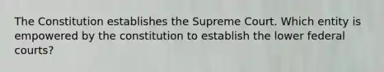 The Constitution establishes the Supreme Court. Which entity is empowered by the constitution to establish the lower <a href='https://www.questionai.com/knowledge/kzzdxYQ4u6-federal-courts' class='anchor-knowledge'>federal courts</a>?