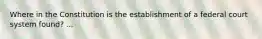 Where in the Constitution is the establishment of a federal court system found? ...