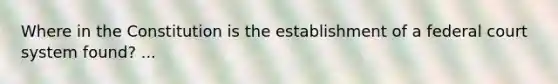 Where in the Constitution is the establishment of a federal court system found? ...