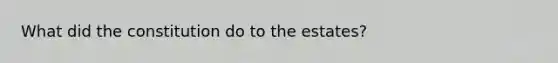 What did the constitution do to the estates?