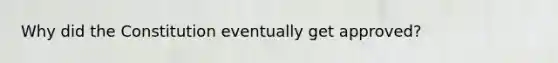 Why did the Constitution eventually get approved?
