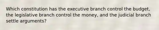 Which constitution has the executive branch control the budget, the legislative branch control the money, and the judicial branch settle arguments?