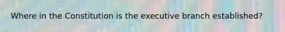 Where in the Constitution is the executive branch established?