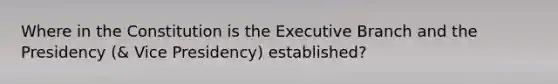 Where in the Constitution is the Executive Branch and the Presidency (& Vice Presidency) established?