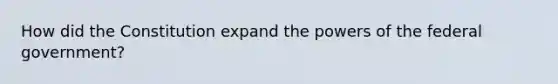 How did the Constitution expand the powers of the federal government?
