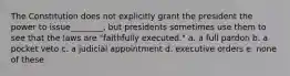 The Constitution does not explicitly grant the president the power to issue________, but presidents sometimes use them to see that the laws are "faithfully executed." a. a full pardon b. a pocket veto c. a judicial appointment d. executive orders e. none of these