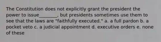 The Constitution does not explicitly grant the president the power to issue________, but presidents sometimes use them to see that the laws are "faithfully executed." a. a full pardon b. a pocket veto c. a judicial appointment d. executive orders e. none of these